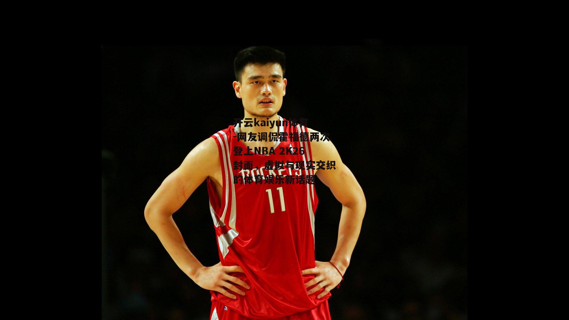 网友调侃霍福德两次登上NBA 2K26封面，虚拟与现实交织的体育娱乐新话题